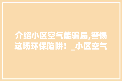介绍小区空气能骗局,警惕这场环保陷阱！_小区空气能骗局 介绍小区空气能骗局,警惕这场环保陷阱！_小区空气能骗局 厨房维修