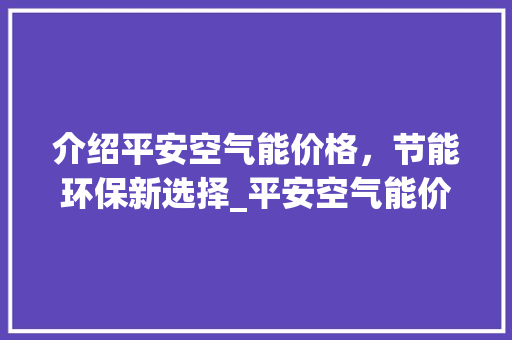 介绍平安空气能价格，节能环保新选择_平安空气能价格 介绍平安空气能价格，节能环保新选择_平安空气能价格 汽车维修