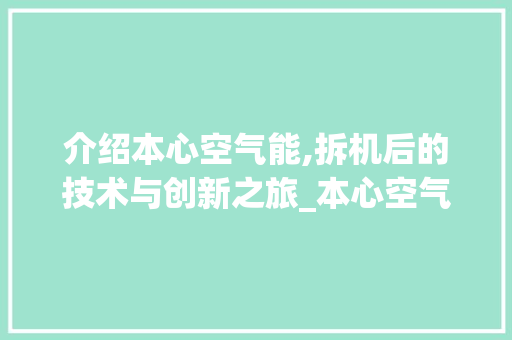 介绍本心空气能,拆机后的技术与创新之旅_本心空气能拆机 介绍本心空气能,拆机后的技术与创新之旅_本心空气能拆机 家电维修