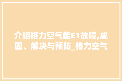 介绍格力空气能E1故障,成因、解决与预防_格力空气能空气能显示e1故障