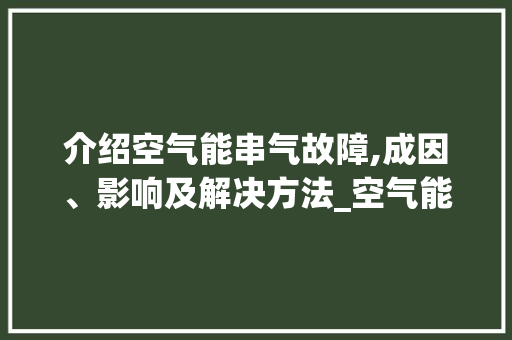 介绍空气能串气故障,成因、影响及解决方法_空气能串气故障 介绍空气能串气故障,成因、影响及解决方法_空气能串气故障 汽车维修