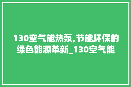 130空气能热泵,节能环保的绿色能源革新_130空气能热泵 130空气能热泵,节能环保的绿色能源革新_130空气能热泵 家电维修