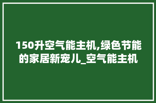 150升空气能主机,绿色节能的家居新宠儿_空气能主机150升 150升空气能主机,绿色节能的家居新宠儿_空气能主机150升 厨房维修