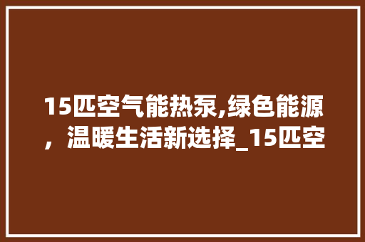 15匹空气能热泵,绿色能源，温暖生活新选择_15匹空气能热泵 15匹空气能热泵,绿色能源，温暖生活新选择_15匹空气能热泵 墙体维修
