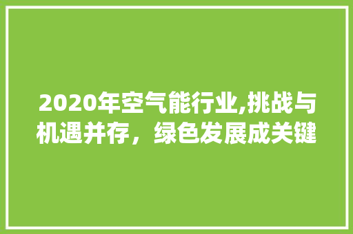 2020年空气能行业,挑战与机遇并存，绿色发展成关键_2020年空气能 2020年空气能行业,挑战与机遇并存，绿色发展成关键_2020年空气能 汽车维修
