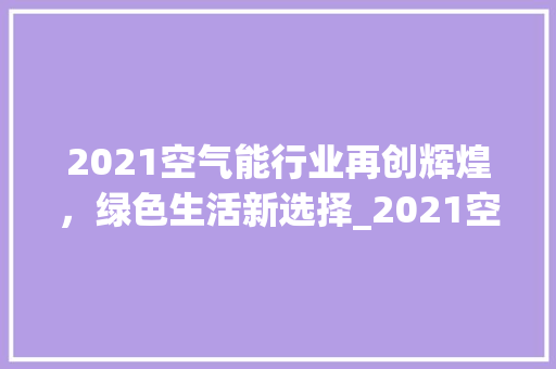 2021空气能行业再创辉煌，绿色生活新选择_2021空气能推荐 2021空气能行业再创辉煌，绿色生活新选择_2021空气能推荐 家电维修