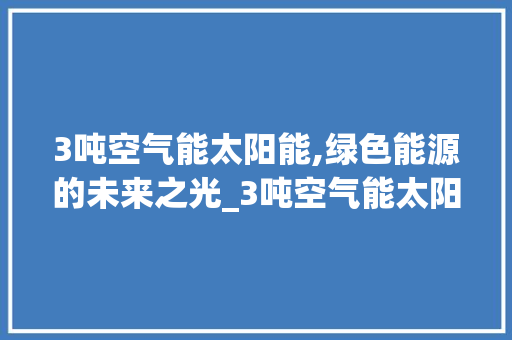3吨空气能太阳能,绿色能源的未来之光_3吨空气能太阳能 3吨空气能太阳能,绿色能源的未来之光_3吨空气能太阳能 综合便民