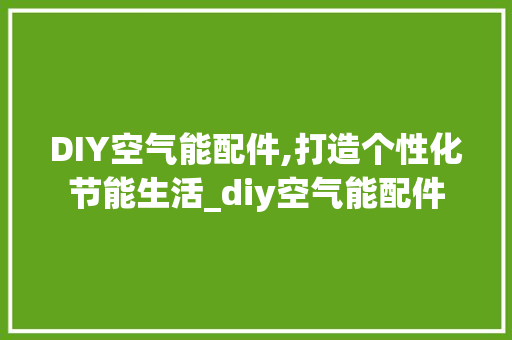DIY空气能配件,打造个性化节能生活_diy空气能配件 DIY空气能配件,打造个性化节能生活_diy空气能配件 厨房维修