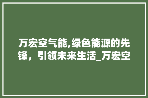 万宏空气能,绿色能源的先锋，引领未来生活_万宏空气能 万宏空气能,绿色能源的先锋，引领未来生活_万宏空气能 综合便民