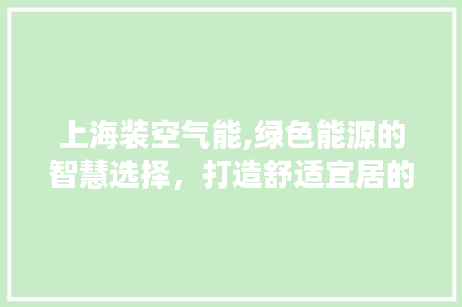 上海装空气能,绿色能源的智慧选择，打造舒适宜居的未来家园_上海装空气能 上海装空气能,绿色能源的智慧选择，打造舒适宜居的未来家园_上海装空气能 汽车维修