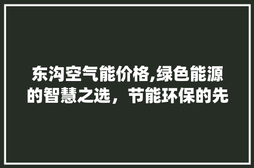 东沟空气能价格,绿色能源的智慧之选，节能环保的先行者_东沟空气能价格 东沟空气能价格,绿色能源的智慧之选，节能环保的先行者_东沟空气能价格 汽车维修
