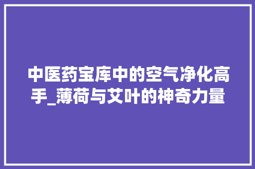 中医药宝库中的空气净化高手_薄荷与艾叶的神奇力量_哪种中药能净化空气 中医药宝库中的空气净化高手_薄荷与艾叶的神奇力量_哪种中药能净化空气 综合便民