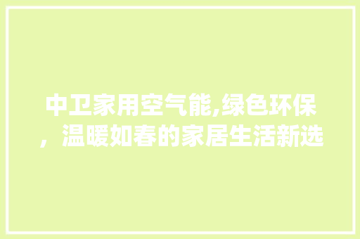 中卫家用空气能,绿色环保，温暖如春的家居生活新选择_中卫家用空气能 中卫家用空气能,绿色环保，温暖如春的家居生活新选择_中卫家用空气能 墙体维修