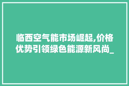 临西空气能市场崛起,价格优势引领绿色能源新风尚_临西空气能价格