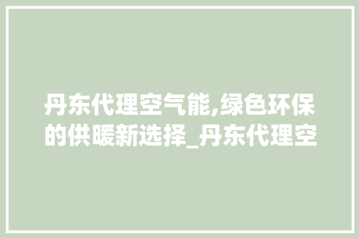 丹东代理空气能,绿色环保的供暖新选择_丹东代理空气能 丹东代理空气能,绿色环保的供暖新选择_丹东代理空气能 厨房维修