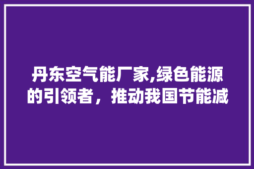 丹东空气能厂家,绿色能源的引领者，推动我国节能减排事业_丹东空气能厂家