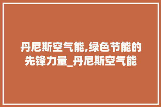丹尼斯空气能,绿色节能的先锋力量_丹尼斯空气能