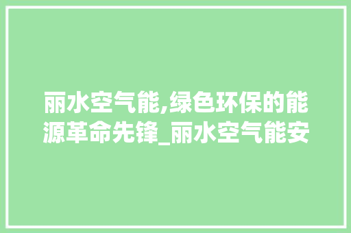 丽水空气能,绿色环保的能源革命先锋_丽水空气能安装 丽水空气能,绿色环保的能源革命先锋_丽水空气能安装 家电维修