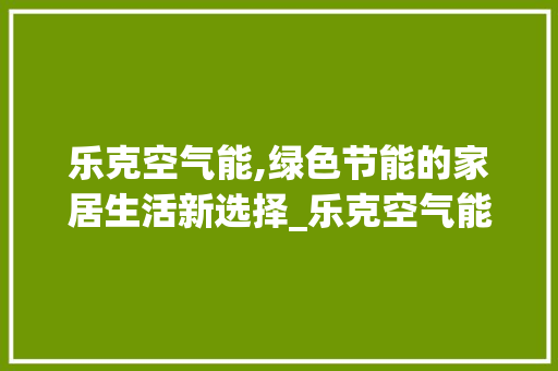 乐克空气能,绿色节能的家居生活新选择_乐克空气能