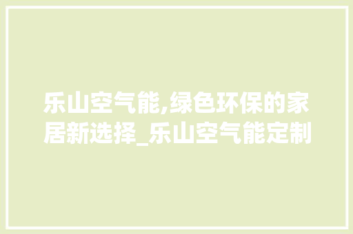 乐山空气能,绿色环保的家居新选择_乐山空气能定制