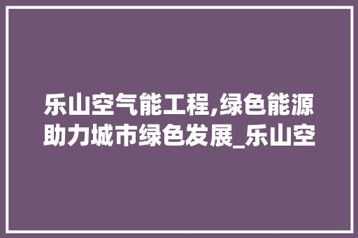 乐山空气能工程,绿色能源助力城市绿色发展_乐山空气能工程