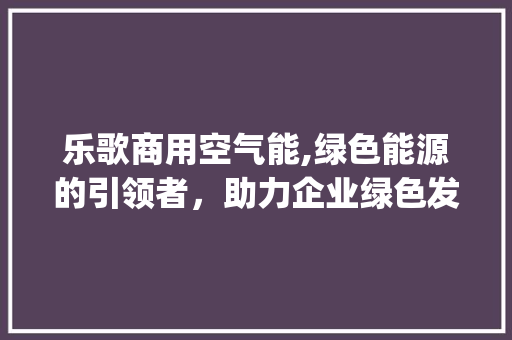 乐歌商用空气能,绿色能源的引领者，助力企业绿色发展_乐歌商用空气能