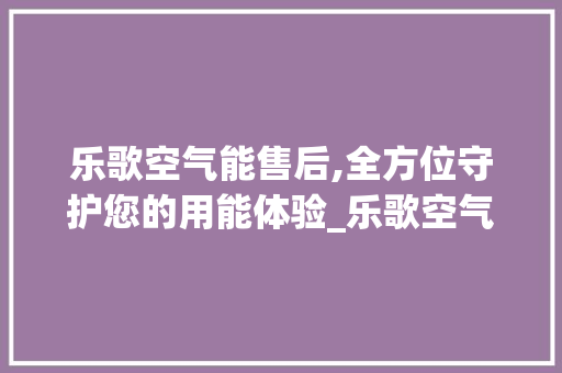 乐歌空气能售后,全方位守护您的用能体验_乐歌空气能售后