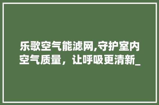 乐歌空气能滤网,守护室内空气质量，让呼吸更清新_乐歌空气能滤网