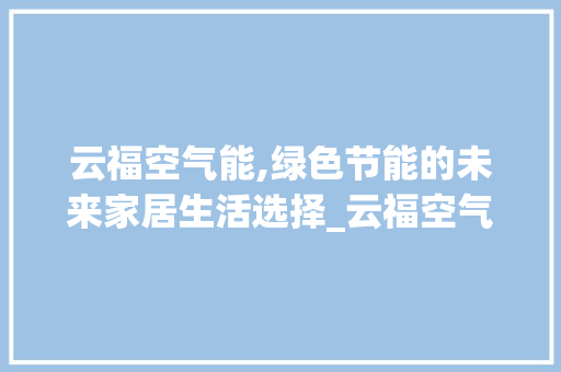 云福空气能,绿色节能的未来家居生活选择_云福空气能 云福空气能,绿色节能的未来家居生活选择_云福空气能 厨房维修