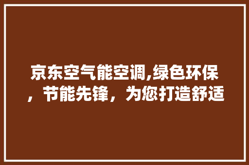 京东空气能空调,绿色环保，节能先锋，为您打造舒适家居生活_京东空气能空调 京东空气能空调,绿色环保，节能先锋，为您打造舒适家居生活_京东空气能空调 综合便民