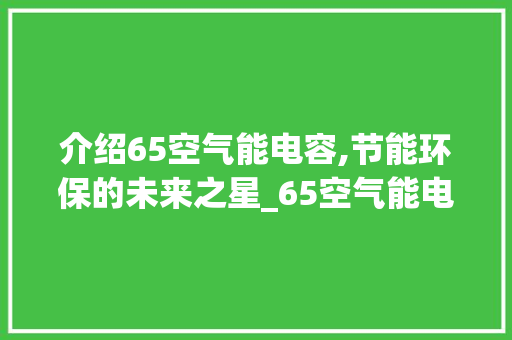 介绍65空气能电容,节能环保的未来之星_65空气能电容 介绍65空气能电容,节能环保的未来之星_65空气能电容 厨房维修
