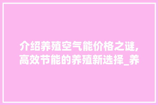 介绍养殖空气能价格之谜,高效节能的养殖新选择_养殖空气能价格 介绍养殖空气能价格之谜,高效节能的养殖新选择_养殖空气能价格 汽车维修