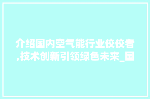 介绍国内空气能行业佼佼者,技术创新引领绿色未来_国内空气能排行 介绍国内空气能行业佼佼者,技术创新引领绿色未来_国内空气能排行 综合便民