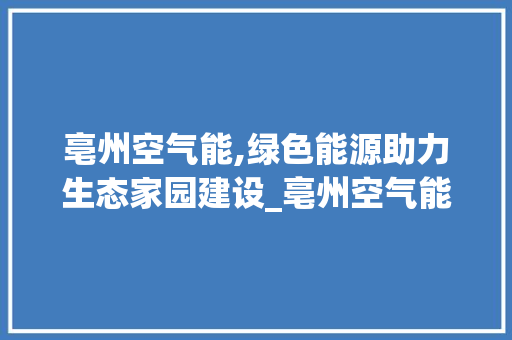 亳州空气能,绿色能源助力生态家园建设_亳州空气能安装 亳州空气能,绿色能源助力生态家园建设_亳州空气能安装 厨房维修