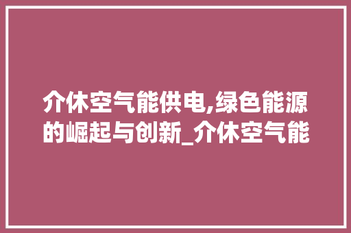 介休空气能供电,绿色能源的崛起与创新_介休空气能供电 介休空气能供电,绿色能源的崛起与创新_介休空气能供电 综合便民