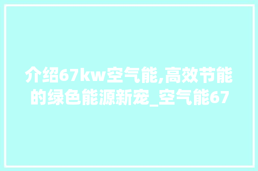 介绍67kw空气能,高效节能的绿色能源新宠_空气能67kw 介绍67kw空气能,高效节能的绿色能源新宠_空气能67kw 厨房维修