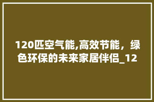 120匹空气能,高效节能，绿色环保的未来家居伴侣_120匹空气能参数 120匹空气能,高效节能，绿色环保的未来家居伴侣_120匹空气能参数 厨房维修