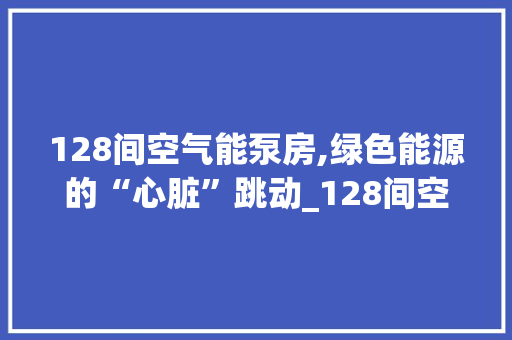 128间空气能泵房,绿色能源的“心脏”跳动_128间空气能泵房 128间空气能泵房,绿色能源的“心脏”跳动_128间空气能泵房 综合便民