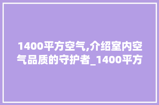 1400平方空气,介绍室内空气品质的守护者_1400平方空气能 1400平方空气,介绍室内空气品质的守护者_1400平方空气能 家电维修
