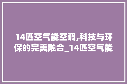 14匹空气能空调,科技与环保的完美融合_14匹空气能空调 14匹空气能空调,科技与环保的完美融合_14匹空气能空调 汽车维修