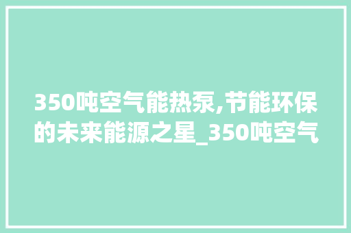 350吨空气能热泵,节能环保的未来能源之星_350吨空气能热泵