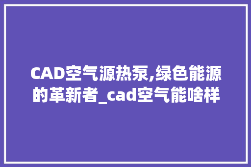 CAD空气源热泵,绿色能源的革新者_cad空气能啥样 CAD空气源热泵,绿色能源的革新者_cad空气能啥样 厨房维修