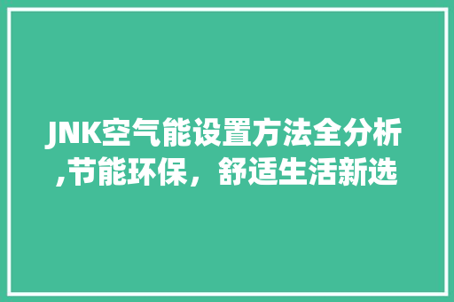 JNK空气能设置方法全分析,节能环保，舒适生活新选择_jnk空气能设置方法 JNK空气能设置方法全分析,节能环保，舒适生活新选择_jnk空气能设置方法 墙体维修
