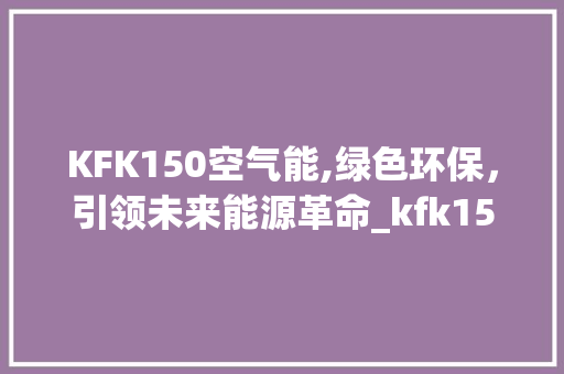 KFK150空气能,绿色环保，引领未来能源革命_kfk150空气能 KFK150空气能,绿色环保，引领未来能源革命_kfk150空气能 墙体维修