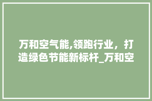 万和空气能,领跑行业，打造绿色节能新标杆_万和空气能排名 万和空气能,领跑行业，打造绿色节能新标杆_万和空气能排名 厨房维修