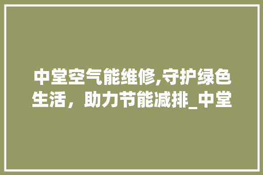 中堂空气能维修,守护绿色生活，助力节能减排_中堂空气能维修 中堂空气能维修,守护绿色生活，助力节能减排_中堂空气能维修 综合便民