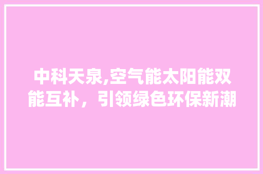 中科天泉,空气能太阳能双能互补，引领绿色环保新潮流_中科天泉空气能太阳能 中科天泉,空气能太阳能双能互补，引领绿色环保新潮流_中科天泉空气能太阳能 综合便民