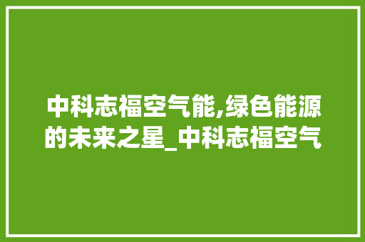中科志福空气能,绿色能源的未来之星_中科志福空气能
