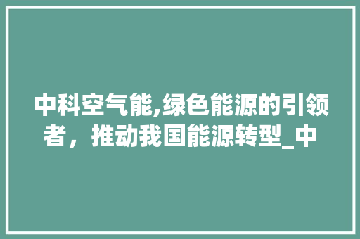 中科空气能,绿色能源的引领者，推动我国能源转型_中科空气能教程 中科空气能,绿色能源的引领者，推动我国能源转型_中科空气能教程 家电维修