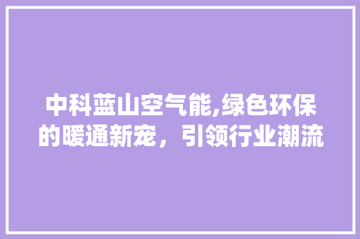 中科蓝山空气能,绿色环保的暖通新宠，引领行业潮流_中科蓝山空气能 中科蓝山空气能,绿色环保的暖通新宠，引领行业潮流_中科蓝山空气能 墙体维修
